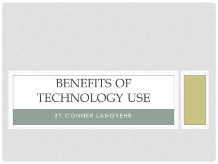 BY CONNER LANGREHR BENEFITS OF TECHNOLOGY USE. USE OF TECH IN THE CLASSROOM The usage of powerful new technologies in the classroom is the direction that.