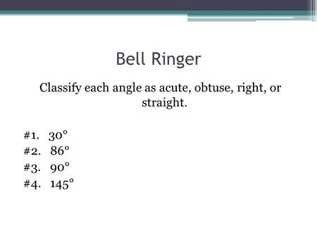 Bell Ringer Classify each angle as acute, obtuse, right, or straight. #1. 30° #2. 86° #3. 90° #4. 145°