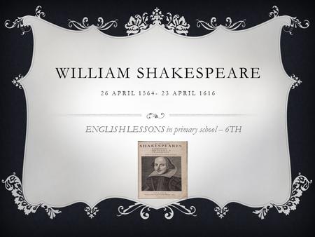 WILLIAM SHAKESPEARE 26 APRIL 1564- 23 APRIL 1616 ENGLISH LESSONS in primary school – 6TH.