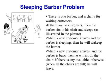 1 Sleeping Barber Problem There is one barber, and n chairs for waiting customers If there are no customers, then the barber sits in his chair and sleeps.