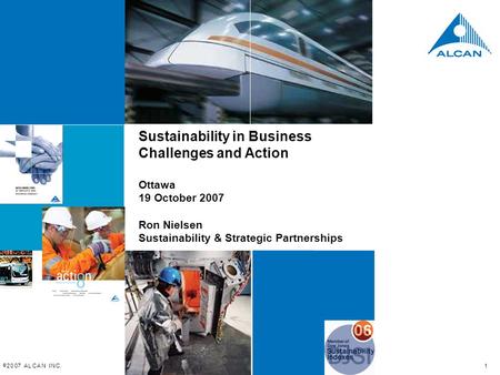 © 2 0 07 A L C A N I N C. 1 Sustainability in Business Challenges and Action Ottawa 19 October 2007 Ron Nielsen Sustainability & Strategic Partnerships.