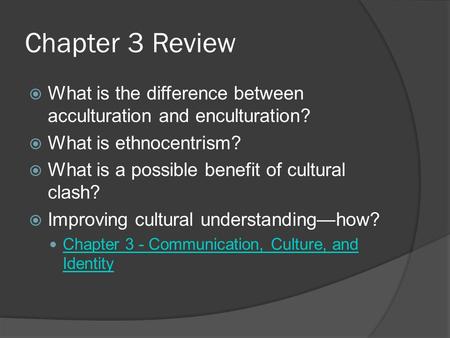 Chapter 3 Review What is the difference between acculturation and enculturation? What is ethnocentrism? What is a possible benefit of cultural clash? Improving.