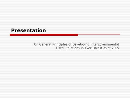 Presentation On General Principles of Developing Intergovernmental Fiscal Relations in Tver Oblast as of 2005.