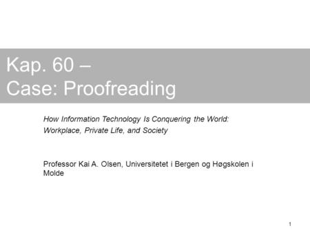 1 Kap. 60 – Case: Proofreading How Information Technology Is Conquering the World: Workplace, Private Life, and Society Professor Kai A. Olsen, Universitetet.