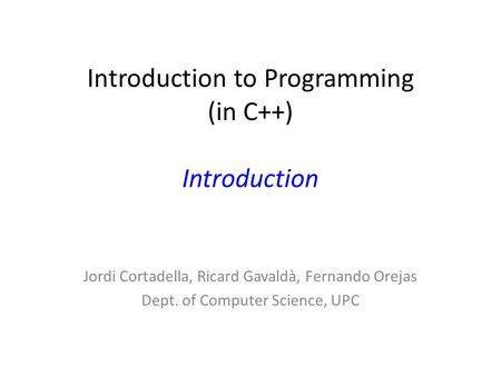 Introduction to Programming (in C++) Introduction Jordi Cortadella, Ricard Gavaldà, Fernando Orejas Dept. of Computer Science, UPC.