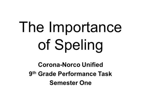 The Importance of Speling Corona-Norco Unified 9 th Grade Performance Task Semester One.