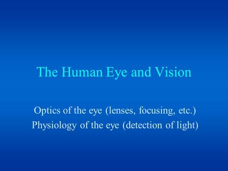 The Human Eye and Vision Optics of the eye (lenses, focusing, etc.) Physiology of the eye (detection of light)