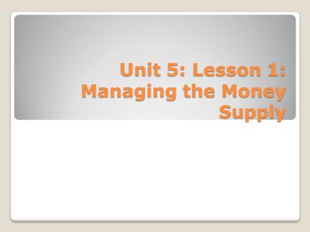 Unit 5: Lesson 1: Managing the Money Supply