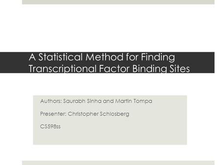 A Statistical Method for Finding Transcriptional Factor Binding Sites Authors: Saurabh Sinha and Martin Tompa Presenter: Christopher Schlosberg CS598ss.