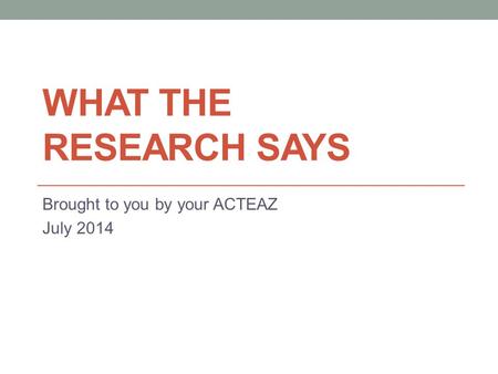 WHAT THE RESEARCH SAYS Brought to you by your ACTEAZ July 2014.