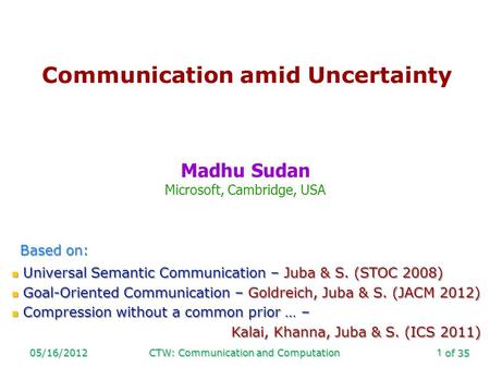 Of 35 05/16/2012CTW: Communication and Computation1 Communication amid Uncertainty Madhu Sudan Microsoft, Cambridge, USA Based on: Universal Semantic Communication.