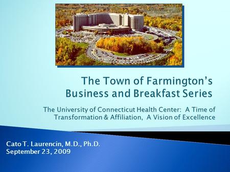 The University of Connecticut Health Center: A Time of Transformation & Affiliation, A Vision of Excellence Cato T. Laurencin, M.D., Ph.D. September 23,