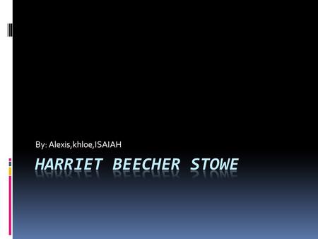 By: Alexis,khloe,ISAIAH. Life  Harriet Beecher Stowe was born June 14, 1811 in Litchfield Connecticut and died July 1, 1896 in Harford Connecticut. 