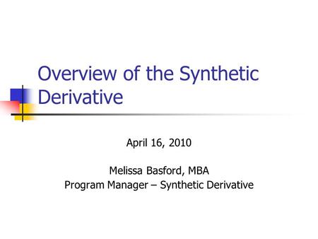 Overview of the Synthetic Derivative April 16, 2010 Melissa Basford, MBA Program Manager – Synthetic Derivative.