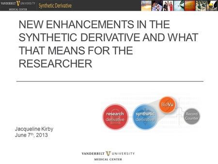 NEW ENHANCEMENTS IN THE SYNTHETIC DERIVATIVE AND WHAT THAT MEANS FOR THE RESEARCHER Jacqueline Kirby June 7 th, 2013.