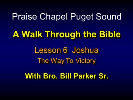 A Walk Through the Bible With Bro. Bill Parker Sr. Lesson 6 Joshua The Way To Victory Lesson 6 Joshua The Way To Victory Praise Chapel Puget Sound.