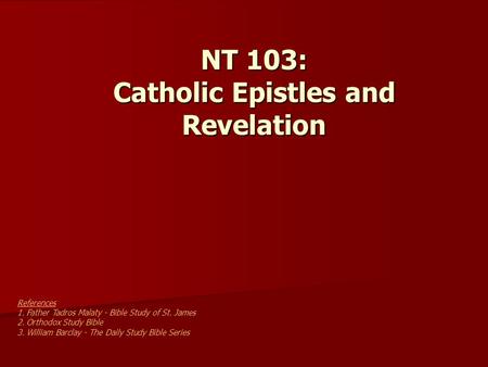 NT 103: Catholic Epistles and Revelation References 1. Father Tadros Malaty - Bible Study of St. James 2. Orthodox Study Bible 3. William Barclay - The.