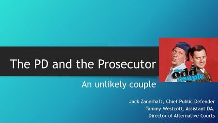 The PD and the Prosecutor An unlikely couple Jack Zanerhaft, Chief Public Defender Tammy Westcott, Assistant DA, Director of Alternative Courts.