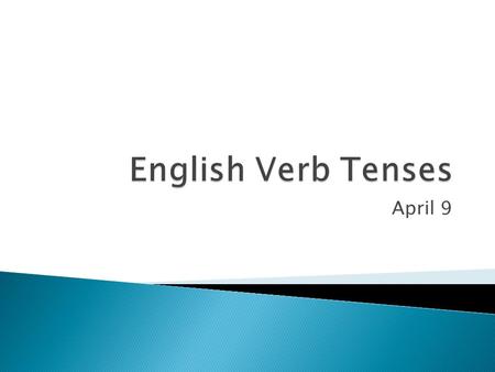 April 9.  Present  Past  Future  Present Perfect  Past Perfect  Future Perfect.