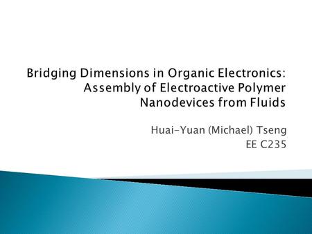 Huai-Yuan (Michael) Tseng EE C235.  Organic / flexible electronics ◦ Low cost solution process  Spin / drop cast  Printing ◦ Large area  Plastic substrate.