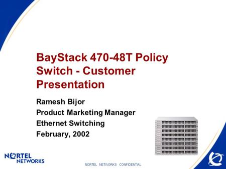 NORTEL NETWORKS CONFIDENTIAL BayStack 470-48T Policy Switch - Customer Presentation Ramesh Bijor Product Marketing Manager Ethernet Switching February,