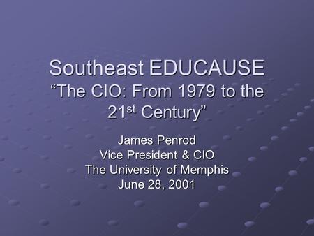 Southeast EDUCAUSE “The CIO: From 1979 to the 21 st Century” James Penrod Vice President & CIO The University of Memphis June 28, 2001.