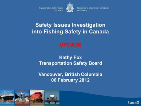 Safety Issues Investigation into Fishing Safety in Canada UPDATE Kathy Fox Transportation Safety Board Vancouver, British Columbia 06 February 2012.