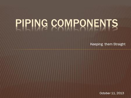 Keeping them Straight October 11, 2013.  Piping components come in two categories  Building Piping Components  Underground Piping Components.