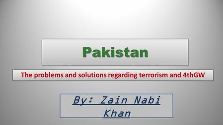 PakistanPakistan The problems and solutions regarding terrorism and 4thGW By: Zain Nabi Khan.