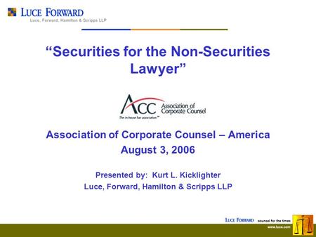 “Securities for the Non-Securities Lawyer” Association of Corporate Counsel – America August 3, 2006 Presented by: Kurt L. Kicklighter Luce, Forward, Hamilton.