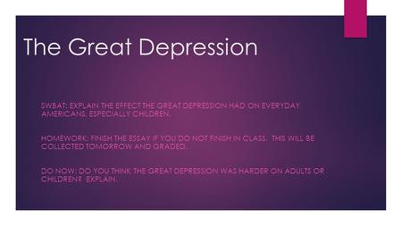 The Great Depression SWBAT: Explain the effect the Great Depression had on everyday Americans, especially children. Homework: Finish the essay if you.