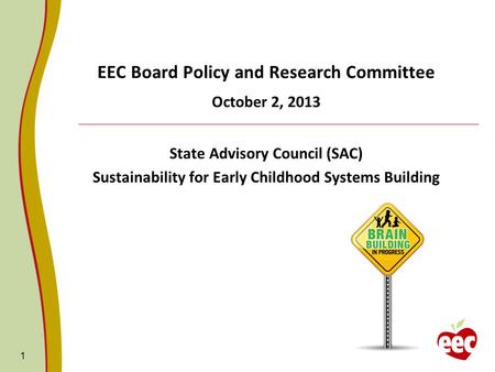 1 EEC Board Policy and Research Committee October 2, 2013 State Advisory Council (SAC) Sustainability for Early Childhood Systems Building.