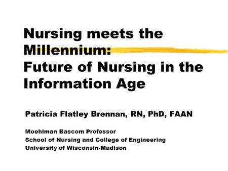 Nursing meets the Millennium: Future of Nursing in the Information Age Patricia Flatley Brennan, RN, PhD, FAAN Moehlman Bascom Professor School of Nursing.