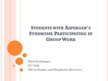 S TUDENTS WITH A SPERGER ’ S S YNDROME P ARTICIPATING IN G ROUP W ORK Rich Exchanges 21 st July Olivia Sismey and Stephanie Brewster.