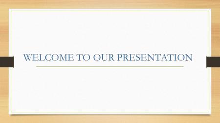 WELCOME TO OUR PRESENTATION