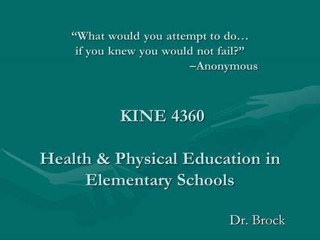 “What would you attempt to do… if you knew you would not fail?” –Anonymous KINE 4360 Health & Physical Education in Elementary Schools “What would you.