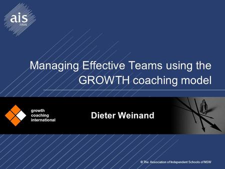 © The Association of Independent Schools of NSW Managing Effective Teams using the GROWTH coaching model Dieter Weinand.