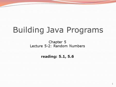 1 Building Java Programs Chapter 5 Lecture 5-2: Random Numbers reading: 5.1, 5.6.