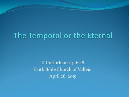 II Corinthians 4:16-18 Faith Bible Church of Vallejo April 26, 2015.