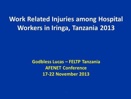 Work Related Injuries among Hospital Workers in Iringa, Tanzania 2013 Godbless Lucas – FELTP Tanzania AFENET Conference 17-22 November 2013.