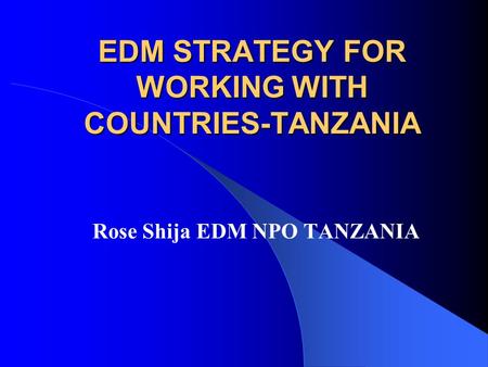 EDM STRATEGY FOR WORKING WITH COUNTRIES-TANZANIA Rose Shija EDM NPO TANZANIA.