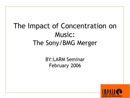 The Impact of Concentration on Music: The Sony/BMG Merger BY:LARM Seminar February 2006.