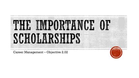 Career Management – Objective 2.02.  A scholarship is an amount of money that is given by a school, an organization, etc., to a student to help pay for.