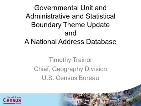 Governmental Unit and Administrative and Statistical Boundary Theme Update and A National Address Database Timothy Trainor Chief, Geography Division U.S.