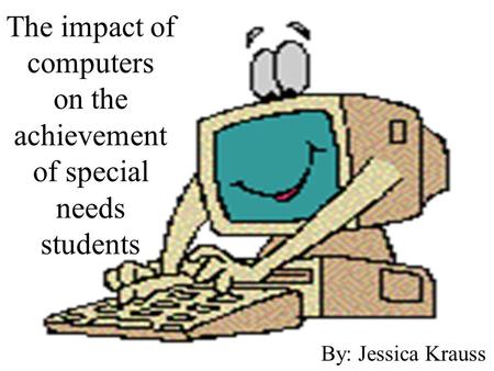 The impact of computers on the achievement of special needs students By: Jessica Krauss.