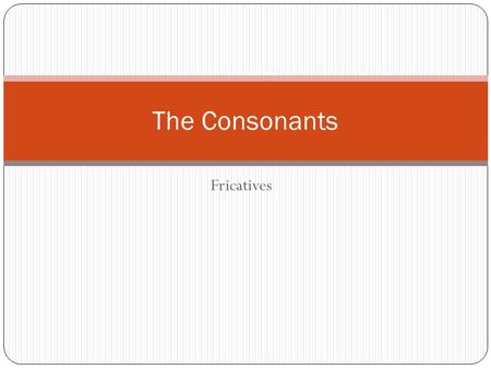 The Consonants Fricatives.