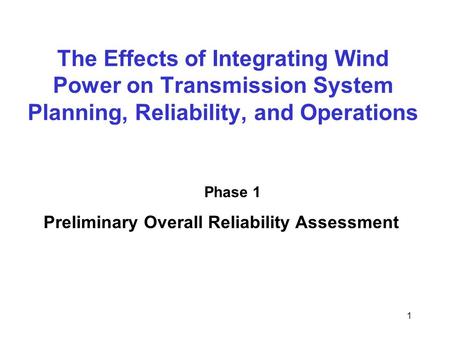 1 The Effects of Integrating Wind Power on Transmission System Planning, Reliability, and Operations Phase 1 Preliminary Overall Reliability Assessment.