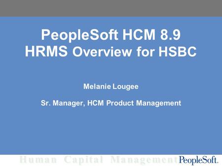 Human Capital Management PeopleSoft HCM 8.9 HRMS Overview for HSBC Melanie Lougee Sr. Manager, HCM Product Management.