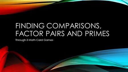 FINDING COMPARISONS, FACTOR PAIRS AND PRIMES Through 3 Math Card Games.