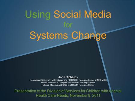 Using Social Media for Systems Change John Richards Georgetown University: MCH Library and SUID/SIDS Resource Center at NCEMCH Health Information Group/MCH.